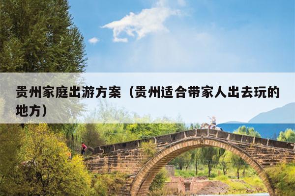 贵州家庭出游方案（贵州适合带家人出去玩的地方）