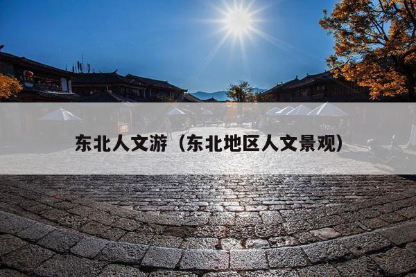 东北人文游（东北地区人文景观）