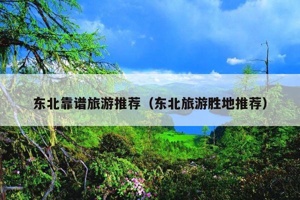 东北靠谱旅游推荐（东北旅游胜地推荐）