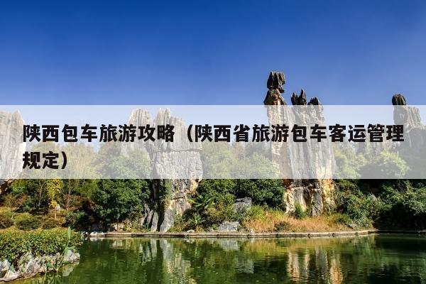 陕西包车旅游攻略（陕西省旅游包车客运管理规定）