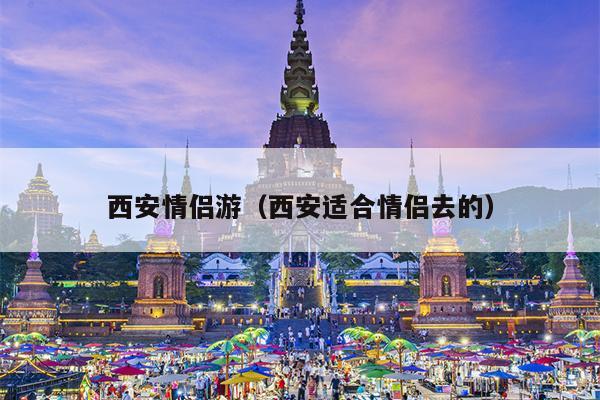 西安情侣游（西安适合情侣去的）