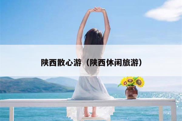 陕西散心游（陕西休闲旅游）