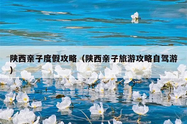 陕西亲子度假攻略（陕西亲子旅游攻略自驾游）
