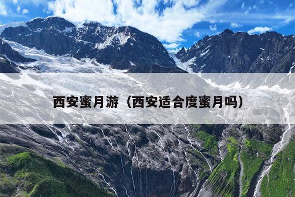 西安蜜月游（西安适合度蜜月吗）
