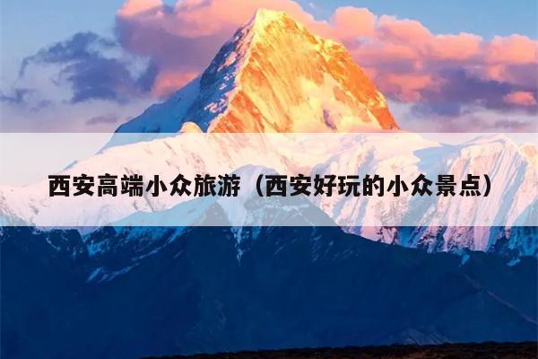 西安高端小众旅游（西安好玩的小众景点）