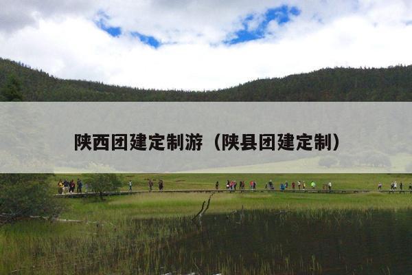 陕西团建定制游（陕县团建定制）