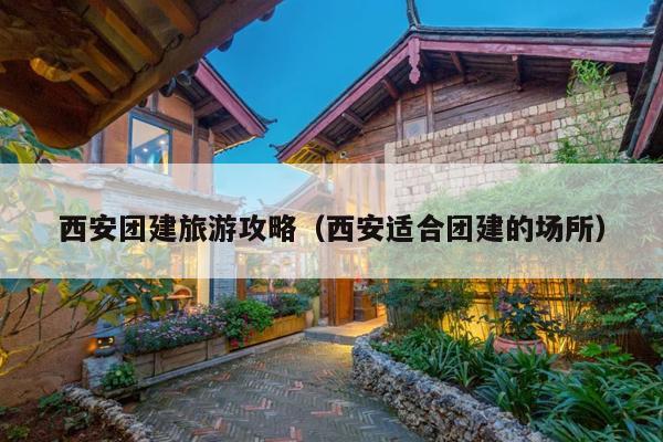 西安团建旅游攻略（西安适合团建的场所）