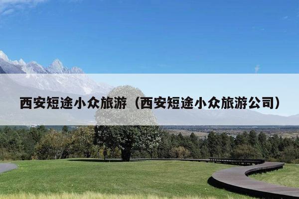 西安短途小众旅游（西安短途小众旅游公司）