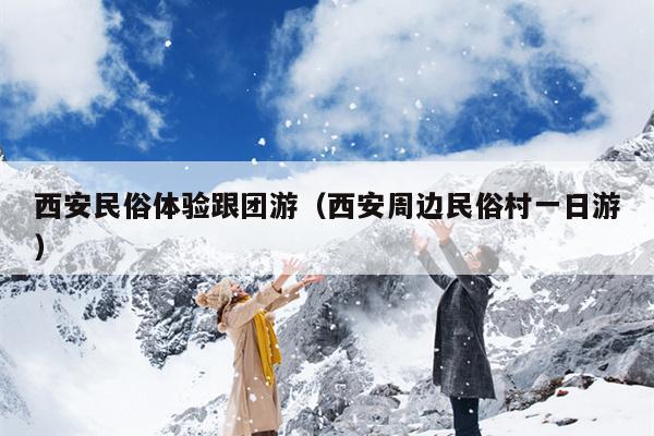 西安民俗体验跟团游（西安周边民俗村一日游）