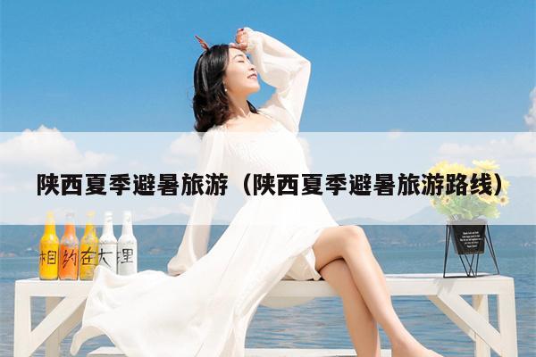 陕西夏季避暑旅游（陕西夏季避暑旅游路线）
