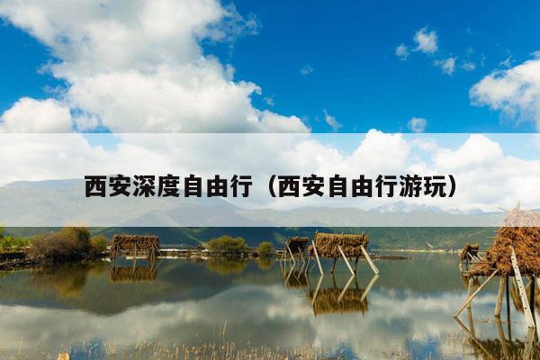 西安深度自由行（西安自由行游玩）