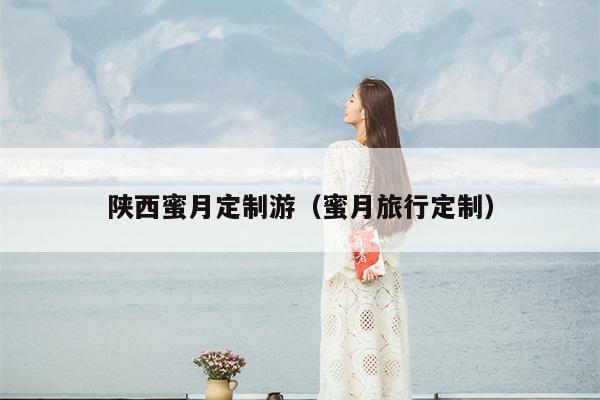 陕西蜜月定制游（蜜月旅行定制）