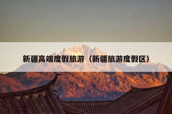 新疆高端度假旅游（新疆旅游度假区）