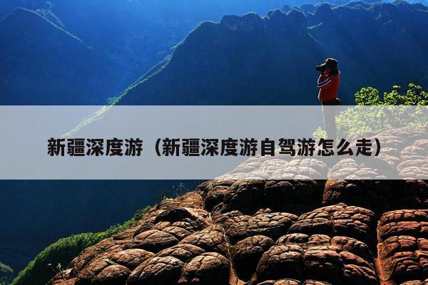 新疆深度游（新疆深度游自驾游怎么走）