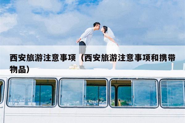 西安旅游注意事项(西安旅游注意事项和携带物品)
