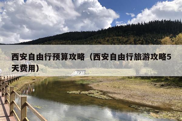 西安自由行预算攻略(西安自由行旅游攻略5天费用)