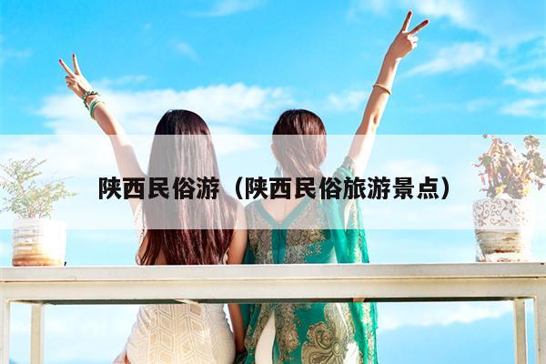 陕西民俗游(陕西民俗旅游景点)