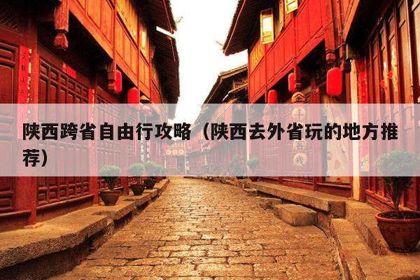 陕西跨省自由行攻略(陕西去外省玩的地方推荐)