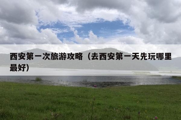 西安第一次旅游攻略(去西安第一天先玩哪里最好)