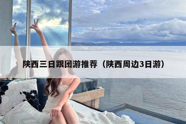 陕西三日跟团游推荐（陕西周边3日游）
