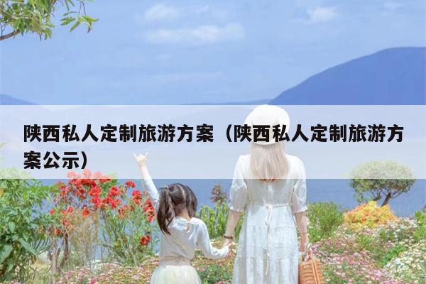 陕西私人定制旅游方案（陕西私人定制旅游方案公示）